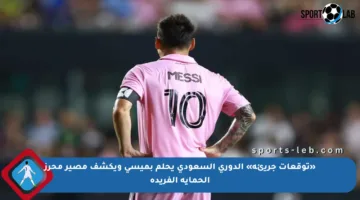 «توقعات جريئة» الدوري السعودي يحلم بميسي ويكشف مصير محرز الحماية الفريدة
